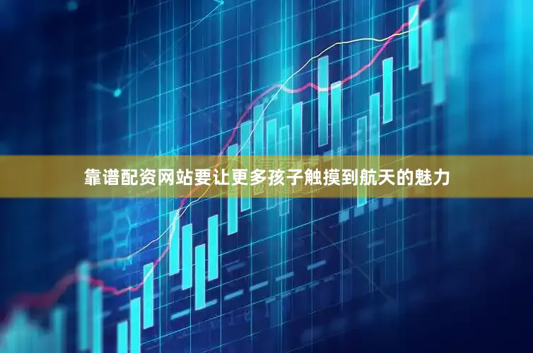 靠谱配资网站要让更多孩子触摸到航天的魅力