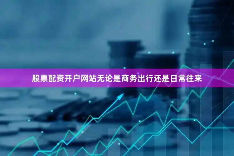 股票配资开户网站无论是商务出行还是日常往来