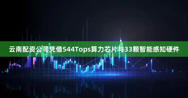 云南配资公司凭借544Tops算力芯片与33颗智能感知硬件