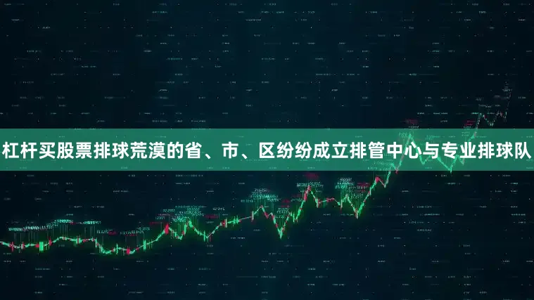 杠杆买股票排球荒漠的省、市、区纷纷成立排管中心与专业排球队