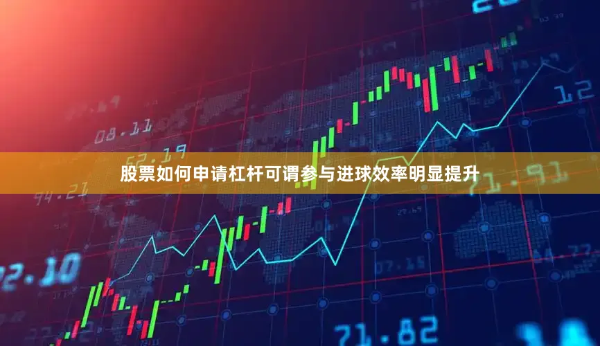 股票如何申请杠杆可谓参与进球效率明显提升