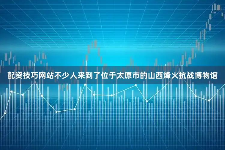 配资技巧网站不少人来到了位于太原市的山西烽火抗战博物馆