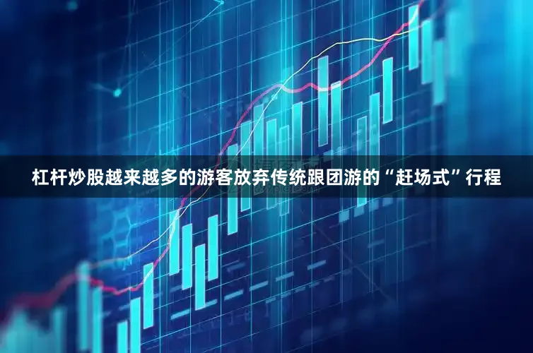 杠杆炒股越来越多的游客放弃传统跟团游的“赶场式”行程