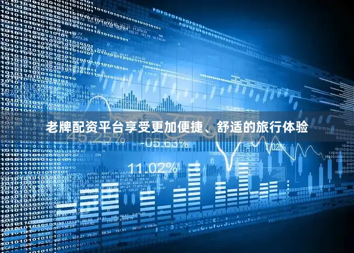老牌配资平台享受更加便捷、舒适的旅行体验