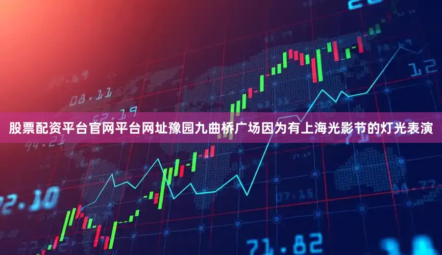 股票配资平台官网平台网址豫园九曲桥广场因为有上海光影节的灯光表演