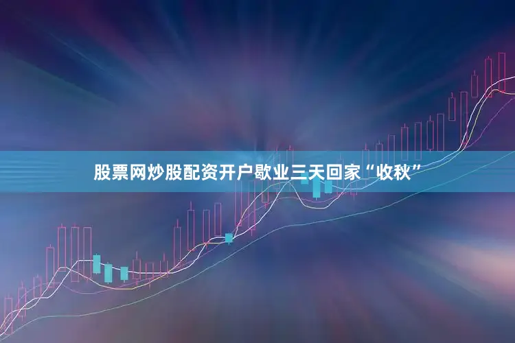 股票网炒股配资开户歇业三天回家“收秋”