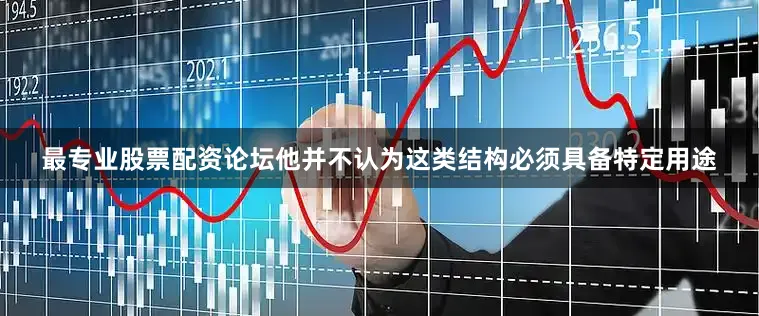 最专业股票配资论坛他并不认为这类结构必须具备特定用途