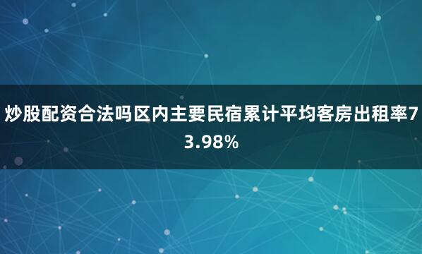 炒股配资合法吗区内主要民宿累计平均客房出租率73.98%