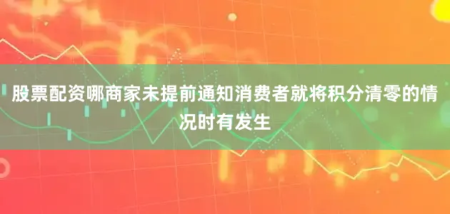 股票配资哪商家未提前通知消费者就将积分清零的情况时有发生