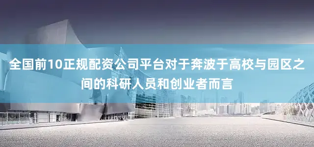 全国前10正规配资公司平台对于奔波于高校与园区之间的科研人员和创业者而言