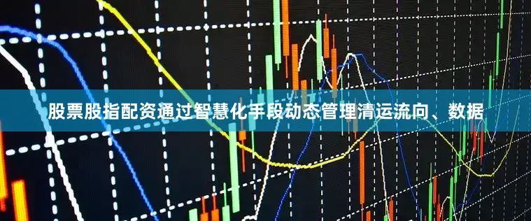股票股指配资通过智慧化手段动态管理清运流向、数据