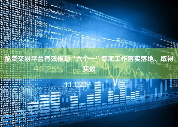 配资交易平台有效推动“六个一”专项工作落实落地、取得实效